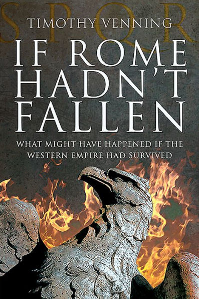 if Rome Hadn't Fallen: What Might Have Happened the Western Empire Had Survived