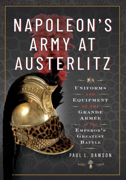 Napoleon's Army at Austerlitz: Uniforms and Equipment of the Grande Armée at the Emperor's Greatest Battle