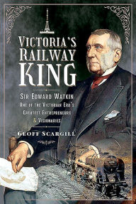 Title: Victoria's Railway King: Sir Edward Watkin, One of the Victorian Era's Greatest Entrepreneurs and Visionaries, Author: Geoff Scargill