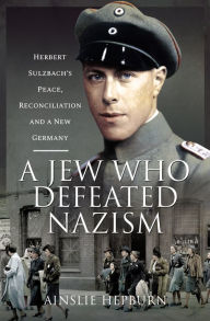 Title: A Jew Who Defeated Nazism: Herbert Sulzbach's Peace, Reconcilliation and a New Germany, Author: Ainslie Hepburn