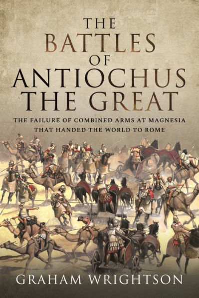 The Battles of Antiochus the Great: The failure of combined arms at Magnesia that handed the world to Rome