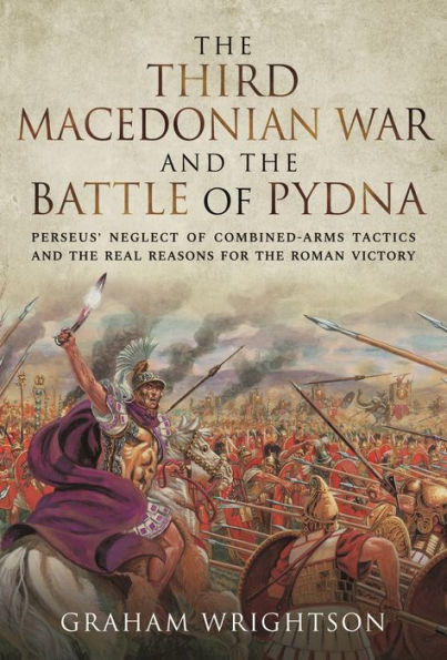 the Third Macedonian War and Battle of Pydna: Perseus' Neglect Combined-arms Tactics Real Reasons for Roman Victory