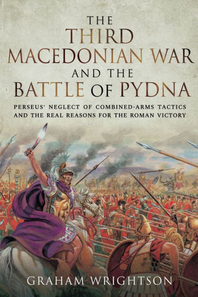 The Third Macedonian War and Battle of Pydna: Perseus' Neglect of Combined-arms Tactics and the Real Reasons for the Roman Victory