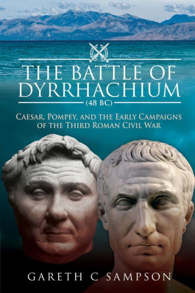 The Battle of Dyrrhachium, 48 BC: Caesar, Pompey, and the Early Campaigns of the Third Roman Civil War