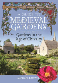 Title: A Guide to Medieval Gardens: Gardens in the Age of Chivalry, Author: Michael Brown