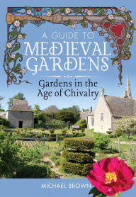 Title: A Guide to Medieval Gardens: Gardens in the Age of Chivalry, Author: Michael Brown