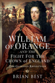 Title: William of Orange and the Fight for the Crown of England: The Glorious Revolution, Author: Brian Best
