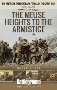 Title: The Meuse Heights to the Armistice: The American Expeditionary Forces in the Great War, Author: Maarten Otte