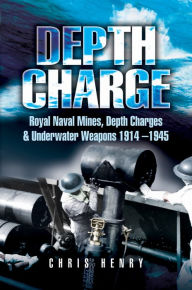 Title: Depth Charge: Royal Naval Mines, Depth Charges & Underwater Weapons, 1914-1945, Author: Chris Henry