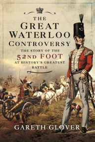 Title: The Great Waterloo Controversy: The Story of the 52nd Foot at History's Greatest Battle, Author: Gareth Glover