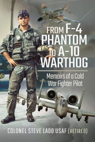 Title: From F-4 Phantom to A-10 Warthog: Memoirs of a Cold War Fighter Pilot, Author: Steven K Ladd