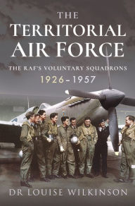 Title: The Territorial Air Force: The RAF's Voluntary Squadrons, 1926-1957, Author: Frances Louise Wilkinson