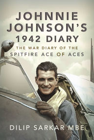 Title: Johnnie Johnson's 1942 Diary: The War Diary of the Spitfire Ace of Aces, Author: Dilip Sarkar MBE