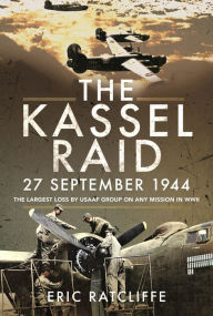 Title: The Kassel Raid, 27 September 1944: The Largest Loss by USAAF Group on any Mission in WWII, Author: Eric Ratcliffe