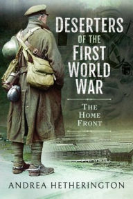 Title: Deserters of the First World War: The Home Front, Author: Andrea Hetherington