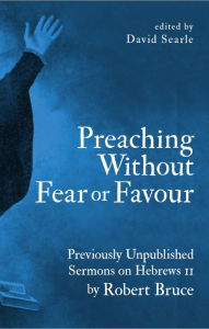 Title: Preaching Without Fear Or Favour: Previously Unpublished Sermons on Hebrews 11 by Robert Bruce, Author: Robert Bruce
