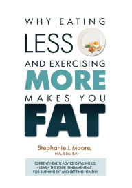 Title: Why Eating Less and Exercising More Makes You Fat: Current Health Advice is Failing Us - Learn the Four Fundamentals For Burning Fat and Getting Healthy, Author: Stephanie J Moore