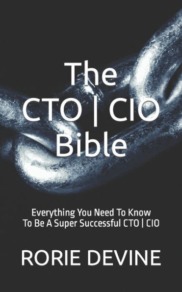 The CTO/CIO Bible: The Mission Objectives Strategies And Tactics Needed To Be A Super Successful CTO/CIO