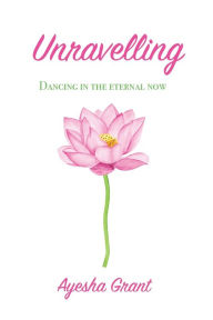 Title: Unravelling: Dancing in the Eternal Now, Author: Ayesha Grant