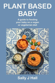 Title: Plant Based Baby: A guide to feeding your baby on a vegan or vegetarian diet, Author: Sally J. Hall