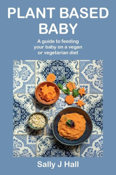 Plant Based Baby: A guide to feeding your baby on a vegan or vegetarian diet