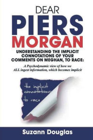 Title: Dear Piers Morgan Understanding the implicit connotations of your comments on Meghan, to race: A Psychodynamic view of how we ALL ingest information, which becomes implicit, Author: Suzann Douglas