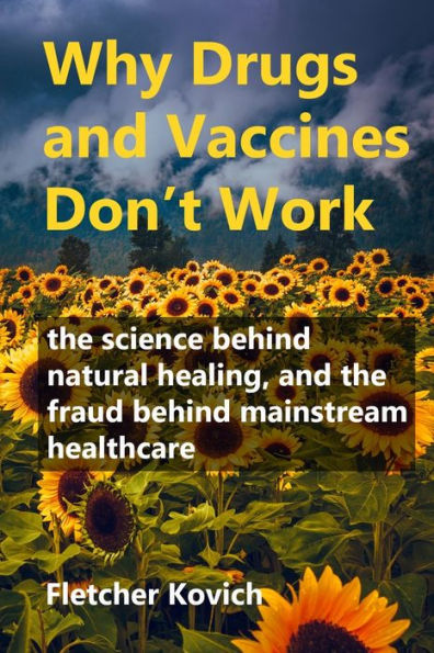 Why Drugs and Vaccines Don't Work: the science behind natural healing, fraud mainstream healthcare