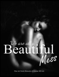 Title: We are all a Beautiful Mess: Fine Art Nude Memoirs, Author: Jemme MD ART