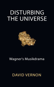Title: Disturbing the Universe: Wagner's Musikdrama, Author: David Vernon