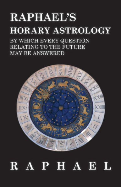 Raphael's Horary Astrology by Which Every Question Relating to the Future May Be Answered