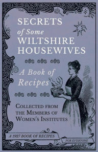 Title: Secrets of Some Wiltshire Housewives - A Book of Recipes Collected from the Members of Women's Institutes, Author: Various