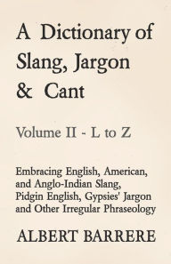 Title: A Dictionary of Slang, Jargon & Cant - Embracing English, American, and Anglo-Indian Slang, Pidgin English, Gypsies' Jargon and Other Irregular Phraseology - Volume II - L to Z, Author: Albert Barrere