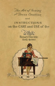 Title: The Art of Sewing and Dress Creation and Instructions on the Care and Use of the White Rotary Electric Sewing Machines, Author: Anon