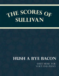 Title: The Scores of Sullivan - Hush a Bye Bacon - Sheet Music for Voice and Piano, Author: Arthur Sullivan