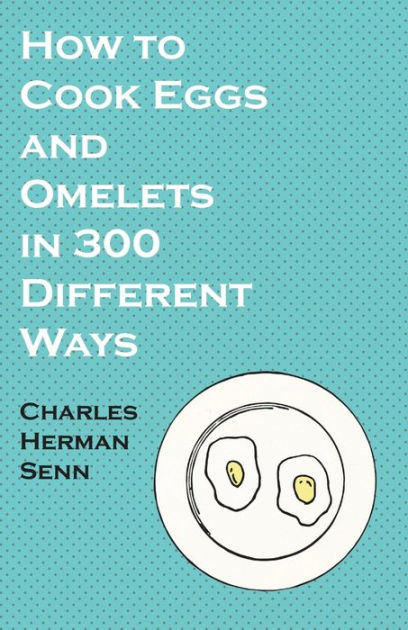 How to Cook Eggs and Omelets in 300 Different Ways by Charles Herman ...