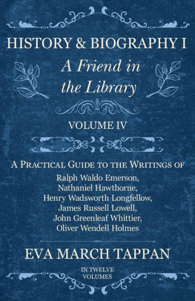 History and Biography I - A Friend the Library: Volume IV Practical Guide to Writings of Ralph Waldo Emerson, Nathaniel Hawthorne, Henry Wadsworth Longfellow, James Russell Lowell, John Greenleaf Whittier, Oliver Wendell Holmes