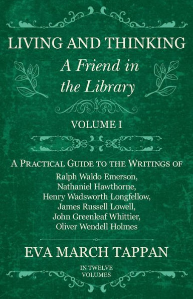 Living and Thinking - A Friend the Library: Volume I Practical Guide to Writings of Ralph Waldo Emerson, Nathaniel Hawthorne, Henry Wadsworth Longfellow, James Russell Lowell, John Greenleaf Whittier, Oliver Wendell Holmes