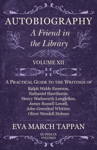 Autobiography - A Friend the Library: Volume XII Practical Guide to Writings of Ralph Waldo Emerson, Nathaniel Hawthorne, Henry Wadsworth Longfellow, James Russell Lowell, John Greenleaf Whittier, Oliver Wendell Holmes