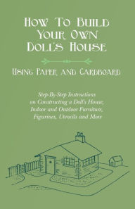 Title: How To Build Your Own Doll's House, Using Paper and Cardboard. Step-By-Step Instructions on Constructing a Doll's House, Indoor and Outdoor Furniture, Figurines, Utencils and More, Author: E V Lucas