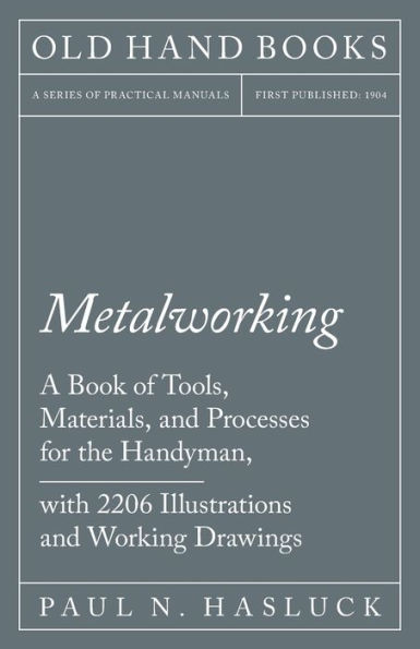 Metalworking - A Book of Tools, Materials, and Processes for the Handyman, with 2,206 Illustrations Working Drawings