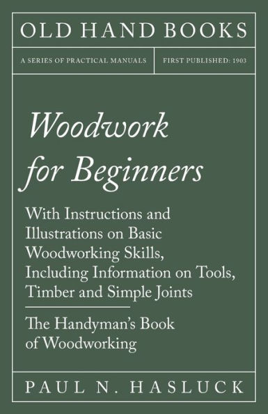 Woodwork for Beginners: With Instructions and Illustrations on Basic Woodworking Skills, Including Information Tools, Timber Simple Joints - The Handyman's Book of