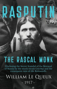 Title: Rasputin the Rascal Monk: Disclosing the Secret Scandal of the Betrayal of Russia by the mock-monk Grichka and the consequent ruin of the Romanoffs. With official documents revealed and recorded for the first time., Author: William Le Queux