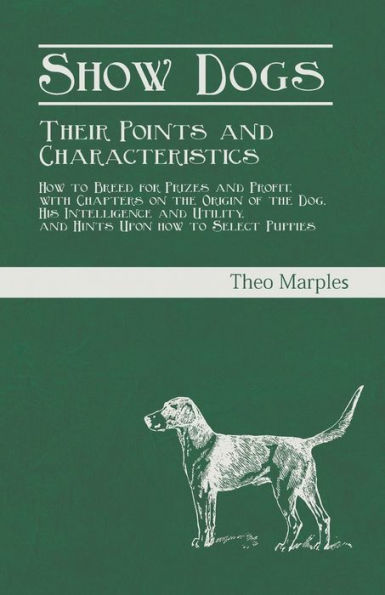 Show Dogs - Their Points and Characteristics - How to Breed for Prizes and Profit, with Chapters on the Origin of the Dog, His Intelligence and Utility, and Hints Upon how to Select Puppies