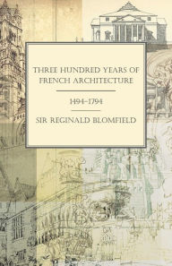 Title: Three Hundred Years of French Architecture 1494-1794, Author: Reginald Theodore Blomfield