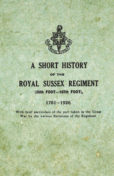 A Short History on the Royal Sussex Regiment From 1701 to 1926 - 35th Foot-107th Foot With Brief Particulars of Part Taken Great War by Various Battalions Regiment.