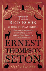 Title: The Red Book or How To Play Indian - Directions for Organizing a Tribe of Boy Indians, Making Their Teepees etc. in True Indian Style, Author: Ernest Thompson Seton