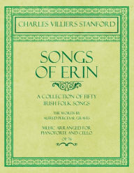 Title: Songs of Erin - A Collection of Fifty Irish Folk Songs - The Words by Alfred Perceval Graves - Music Arranged for Voice and Piano - Op.76, Author: Charles Villiers Stanford