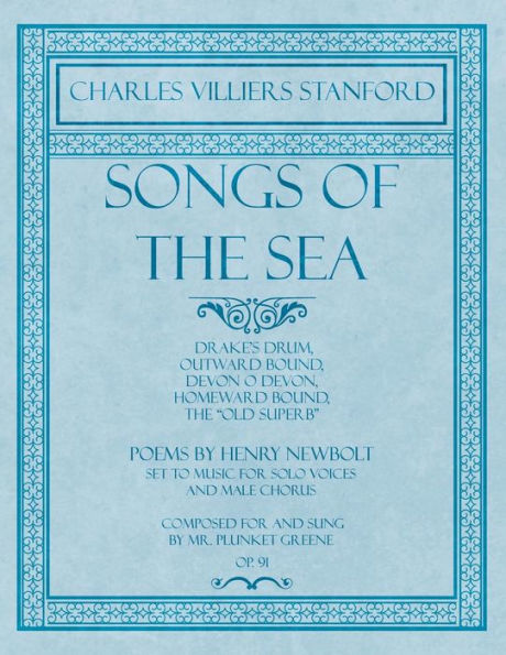 Songs of the Sea - Drake's Drum, Outward Bound, Devon O Devon, Homeward Bound, The "Old Superb" - Poems by Henry Newbolt - Set to Music for Solo Voices and Male Chorus - Composed for and Sung by Mr. Plunket Greene - Op.91