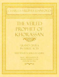 Title: The Veiled Prophet of Khorassan - Grand Opera in Three Acts - Written by W. Barclay Squire - Music Arranged for Mixed Chorus (S.A.T.B) and Orchestra, Author: Charles Villiers Stanford