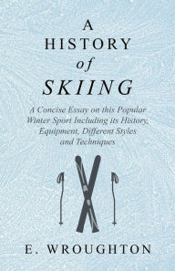 Title: A History of Skiing - A Concise Essay on this Popular Winter Sport Including its History, Equipment, Different Styles and Techniques, Author: E Wroughton